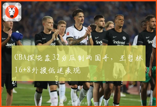 CBA探花轰32分压制两国手，王哲林16+8外援低迷表现