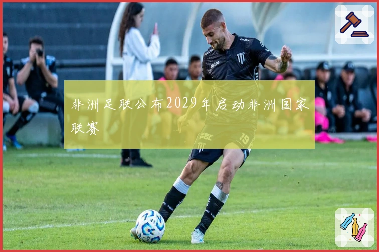 非洲足联公布2029年启动非洲国家联赛