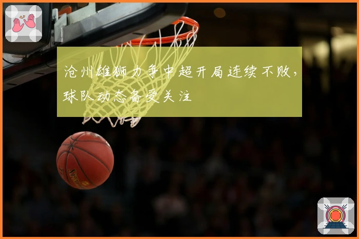 沧州雄狮力争中超开局连续不败，球队动态备受关注