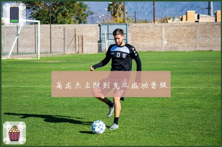 高龙杰击败别克江成功晋级