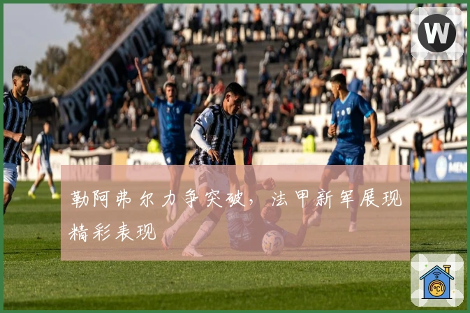 勒阿弗尔力争突破，法甲新军展现精彩表现