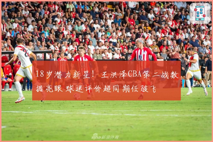 18岁潜力新星！王洪泽CBA第二战数据亮眼 球迷评价超同期任骏飞