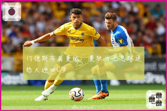 门德斯布局曼城，曼联为平息球迷怒火迎回C罗