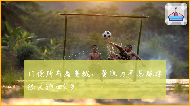 门德斯布局曼城，曼联为平息球迷怒火迎回C罗