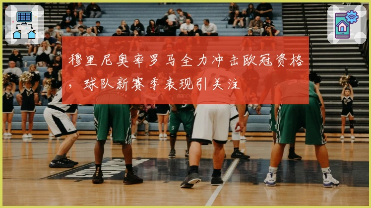 穆里尼奥率罗马全力冲击欧冠资格，球队新赛季表现引关注