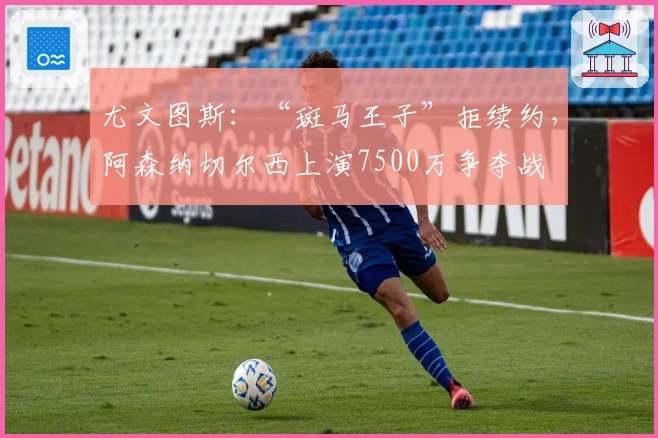 尤文图斯：“斑马王子”拒续约，阿森纳切尔西上演7500万争夺战