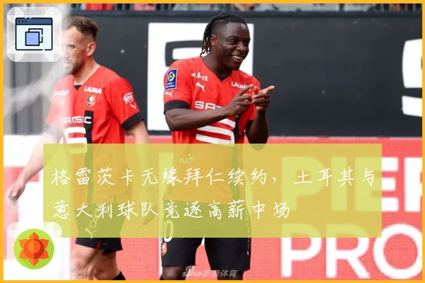 格雷茨卡无缘拜仁续约，土耳其与意大利球队竞逐高薪中场