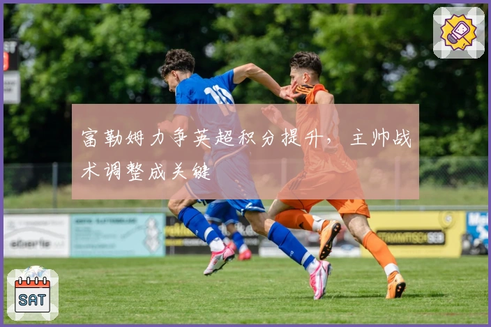 富勒姆力争英超积分提升，主帅战术调整成关键