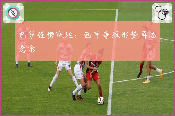 巴萨强势取胜，西甲争冠形势再添悬念