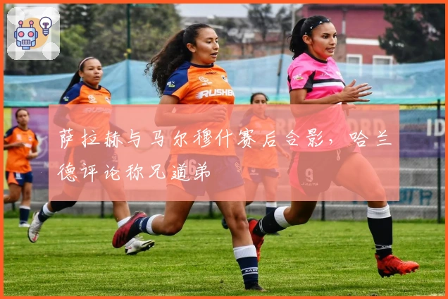 萨拉赫与马尔穆什赛后合影,哈兰德评论称兄道弟