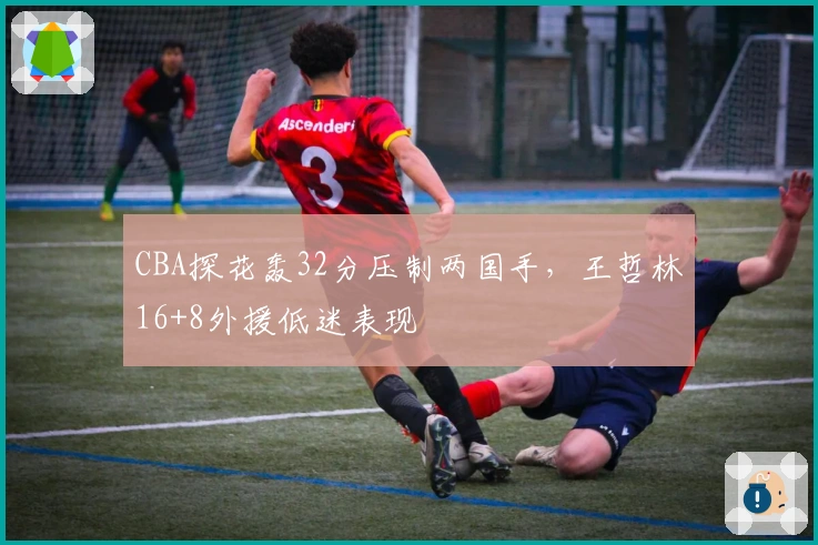 CBA探花轰32分压制两国手，王哲林16+8外援低迷表现