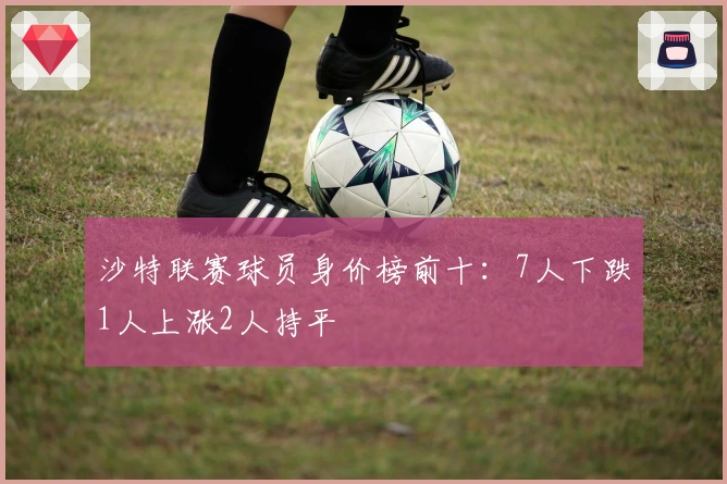 沙特联赛球员身价榜前十：7人下跌1人上涨2人持平